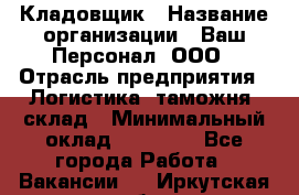 Кладовщик › Название организации ­ Ваш Персонал, ООО › Отрасль предприятия ­ Логистика, таможня, склад › Минимальный оклад ­ 25 000 - Все города Работа » Вакансии   . Иркутская обл.